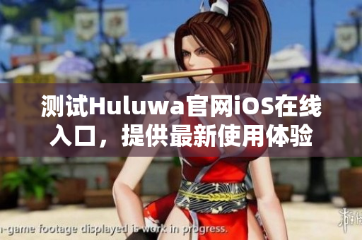 測(cè)試Huluwa官網(wǎng)iOS在線入口，提供最新使用體驗(yàn)