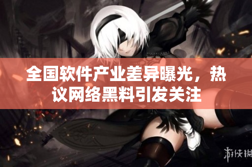 全國(guó)軟件產(chǎn)業(yè)差異曝光，熱議網(wǎng)絡(luò)黑料引發(fā)關(guān)注