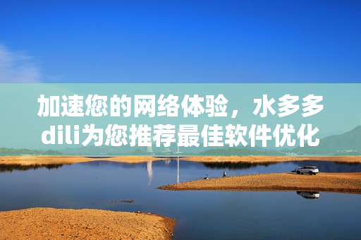 加速您的網(wǎng)絡(luò)體驗(yàn)，水多多dili為您推薦最佳軟件優(yōu)化方案