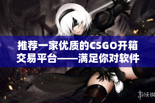 推薦一家優(yōu)質的CSGO開箱交易平臺——滿足你對軟件的追求