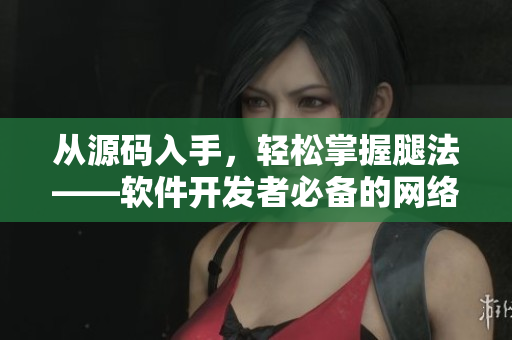 從源碼入手，輕松掌握腿法——軟件開發(fā)者必備的網(wǎng)絡(luò)安全技能