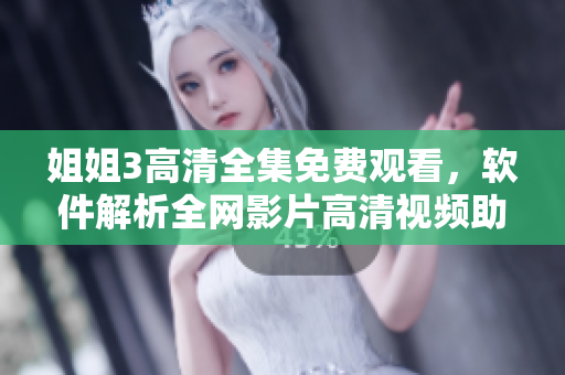 姐姐3高清全集免費觀看，軟件解析全網(wǎng)影片高清視頻助手