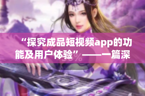 “探究成品短視頻app的功能及用戶體驗”——一篇深度分析。