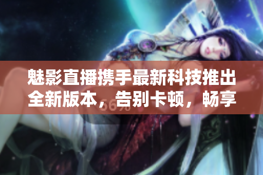 魅影直播攜手最新科技推出全新版本，告別卡頓，暢享高清直播體驗(yàn)