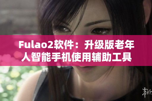 Fulao2軟件：升級(jí)版老年人智能手機(jī)使用輔助工具