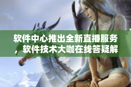 軟件中心推出全新直播服務，軟件技術(shù)大咖在線答疑解惑