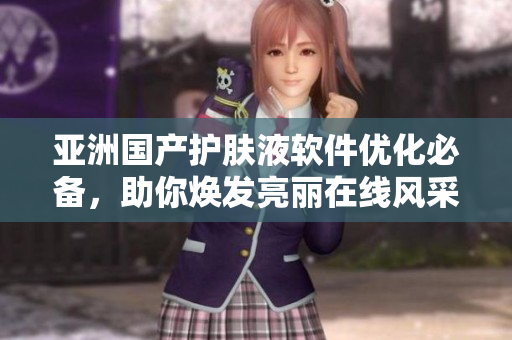 亞洲國產(chǎn)護膚液軟件優(yōu)化必備，助你煥發(fā)亮麗在線風采