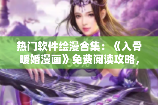 熱門軟件繪漫合集：《入骨暖婚漫畫》免費閱讀攻略，全集資源完整下載展示