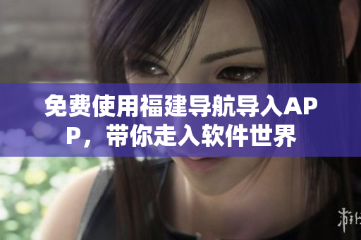 免費使用福建導航導入APP，帶你走入軟件世界