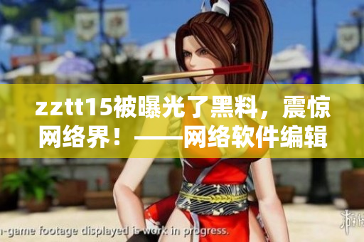 zztt15被曝光了黑料，震驚網(wǎng)絡(luò)界！——網(wǎng)絡(luò)軟件編輯報道