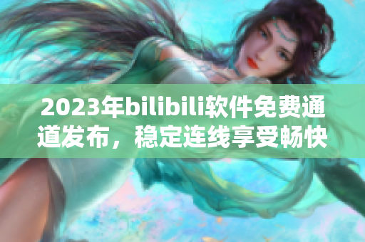 2023年bilibili軟件免費通道發(fā)布，穩(wěn)定連線享受暢快美好視頻時光