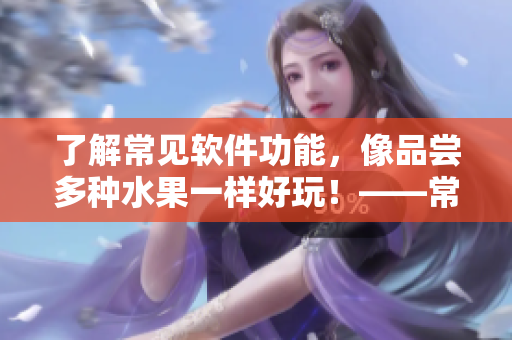 了解常見(jiàn)軟件功能，像品嘗多種水果一樣好玩！——常見(jiàn)網(wǎng)絡(luò)軟件功能科普