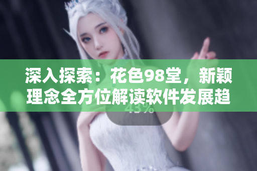 深入探索：花色98堂，新穎理念全方位解讀軟件發(fā)展趨勢(shì)