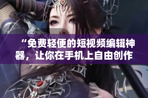 “免費輕便的短視頻編輯神器，讓你在手機上自由創(chuàng)作”