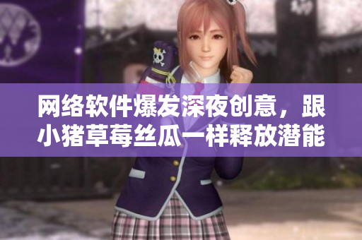 網絡軟件爆發(fā)深夜創(chuàng)意，跟小豬草莓絲瓜一樣釋放潛能