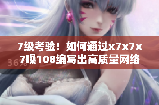 7級考驗(yàn)！如何通過x7x7x7噪108編寫出高質(zhì)量網(wǎng)絡(luò)軟件文章？