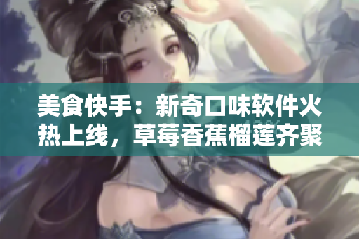 美食快手：新奇口味軟件火熱上線，草莓香蕉榴蓮齊聚泡泡影視