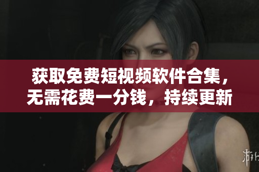 獲取免費(fèi)短視頻軟件合集，無(wú)需花費(fèi)一分錢，持續(xù)更新最新下載列表