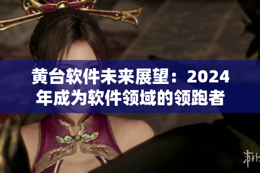 黃臺(tái)軟件未來展望：2024年成為軟件領(lǐng)域的領(lǐng)跑者