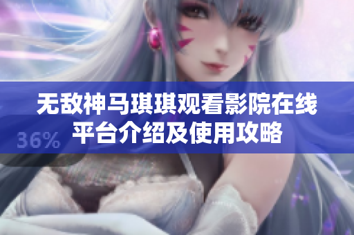無敵神馬琪琪觀看影院在線平臺(tái)介紹及使用攻略