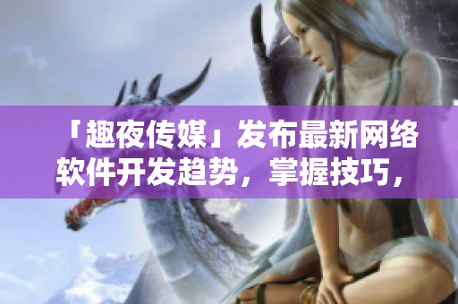 「趣夜傳媒」發(fā)布最新網(wǎng)絡(luò)軟件開(kāi)發(fā)趨勢(shì)，掌握技巧，搶占市場(chǎng)風(fēng)口