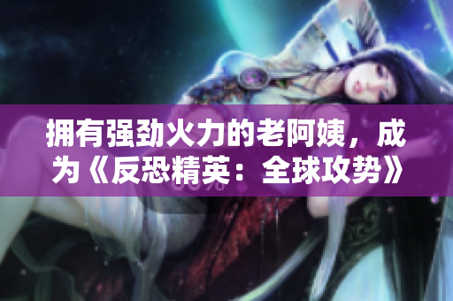 擁有強(qiáng)勁火力的老阿姨，成為《反恐精英：全球攻勢(shì)》最強(qiáng)隊(duì)員！