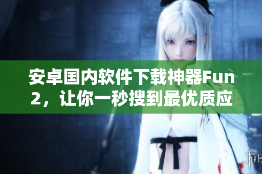 安卓國(guó)內(nèi)軟件下載神器Fun2，讓你一秒搜到最優(yōu)質(zhì)應(yīng)用