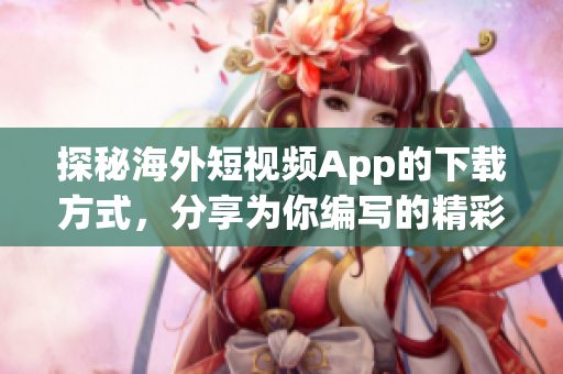 探秘海外短視頻App的下載方式，分享為你編寫(xiě)的精彩教程