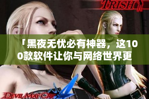 「黑夜無(wú)憂必有神器，這100款軟件讓你與網(wǎng)絡(luò)世界更親近！」