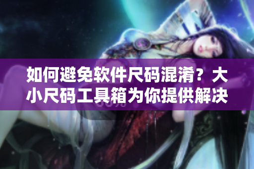 如何避免軟件尺碼混淆？大小尺碼工具箱為你提供解決方案！