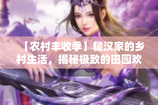 【農(nóng)村豐收季】糙漢家的鄉(xiāng)村生活，揭秘極致的田園歡樂！