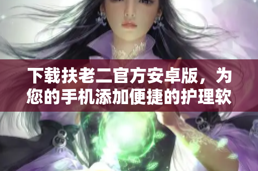 下載扶老二官方安卓版，為您的手機(jī)添加便捷的護(hù)理軟件