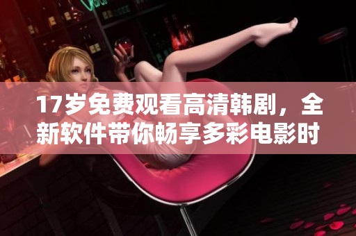 17歲免費(fèi)觀看高清韓劇，全新軟件帶你暢享多彩電影時(shí)光