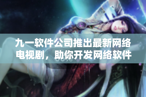 九一軟件公司推出最新網(wǎng)絡(luò)電視劇，助你開發(fā)網(wǎng)絡(luò)軟件的技能更上一層樓！