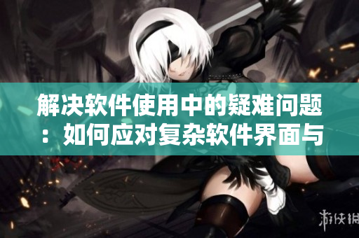 解決軟件使用中的疑難問題：如何應對復雜軟件界面與錯誤提示信息？