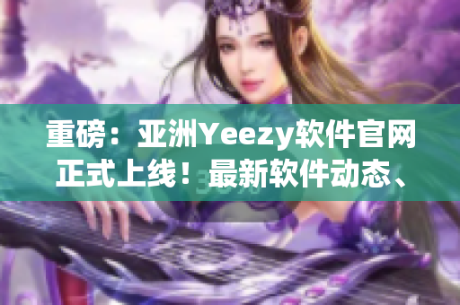 重磅：亞洲Yeezy軟件官網(wǎng)正式上線！最新軟件動態(tài)、精品軟件推薦一網(wǎng)打盡