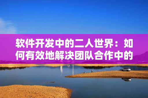 軟件開發(fā)中的二人世界：如何有效地解決團(tuán)隊合作中的拔蘿卜問題