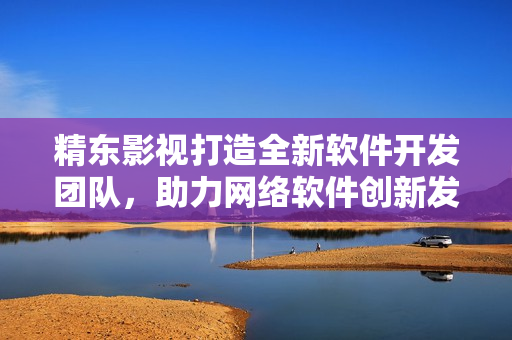 精東影視打造全新軟件開發(fā)團(tuán)隊(duì)，助力網(wǎng)絡(luò)軟件創(chuàng)新發(fā)展