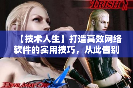 【技術(shù)人生】打造高效網(wǎng)絡(luò)軟件的實(shí)用技巧，從此告別慢速傳輸
