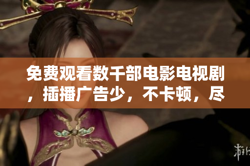 免費觀看數(shù)千部電影電視劇，插播廣告少，不卡頓，盡在視頻大全！