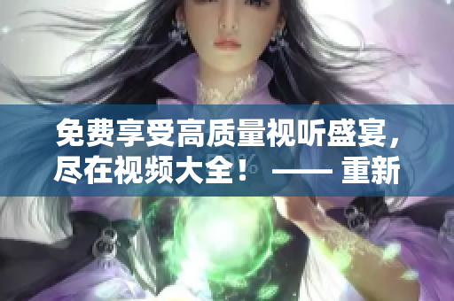 免費享受高質(zhì)量視聽盛宴，盡在視頻大全！ —— 重新定義你的影視娛樂之旅！
