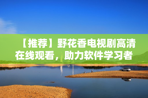 【推薦】野花香電視劇高清在線觀看，助力軟件學(xué)習(xí)者快速提升技能