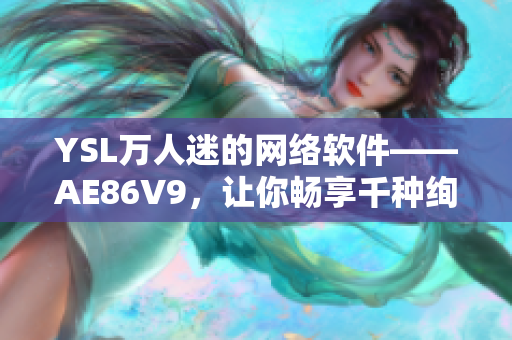 YSL萬(wàn)人迷的網(wǎng)絡(luò)軟件——AE86V9，讓你暢享千種絢麗色彩