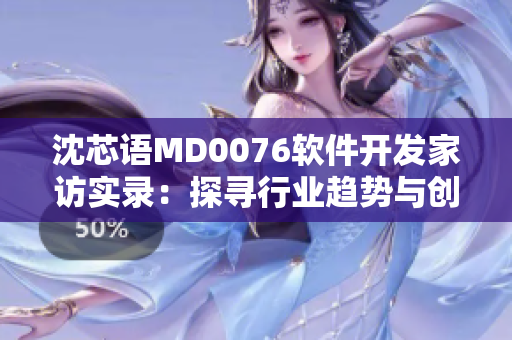 沈芯語(yǔ)MD0076軟件開(kāi)發(fā)家訪實(shí)錄：探尋行業(yè)趨勢(shì)與創(chuàng)新靈感