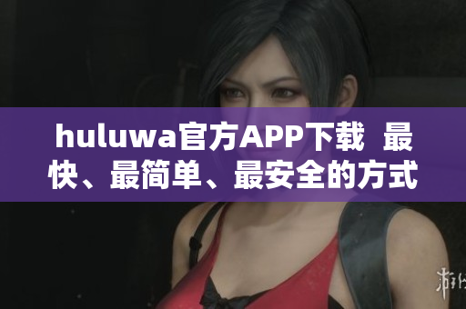 huluwa官方APP下載  最快、最簡(jiǎn)單、最安全的方式