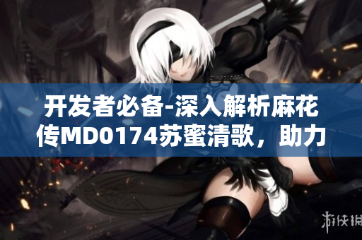 開(kāi)發(fā)者必備-深入解析麻花傳MD0174蘇蜜清歌，助力網(wǎng)絡(luò)軟件編寫(xiě)