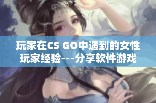 玩家在CS GO中遇到的女性玩家經(jīng)驗(yàn)---分享軟件游戲中的性別視角