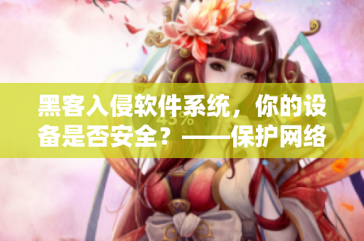 黑客入侵軟件系統(tǒng)，你的設(shè)備是否安全？——保護(hù)網(wǎng)絡(luò)安全的實(shí)用技巧