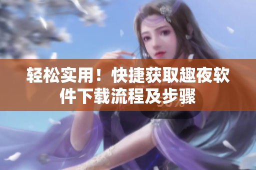 輕松實用！快捷獲取趣夜軟件下載流程及步驟
