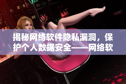 揭秘網(wǎng)絡(luò)軟件隱私漏洞，保護個人數(shù)據(jù)安全——網(wǎng)絡(luò)軟件隱私漫畫重磅推薦